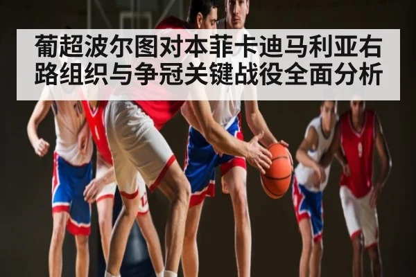 葡超波尔图对本菲卡迪马利亚右路组织与争冠关键战役全面分析