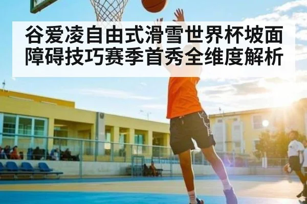 谷爱凌自由式滑雪世界杯坡面障碍技巧赛季首秀全维度解析