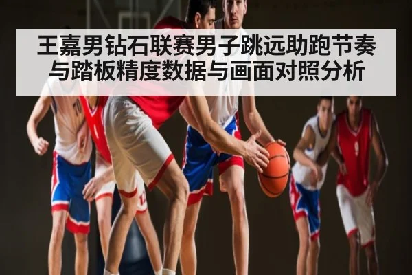王嘉男钻石联赛男子跳远助跑节奏与踏板精度数据与画面对照分析
