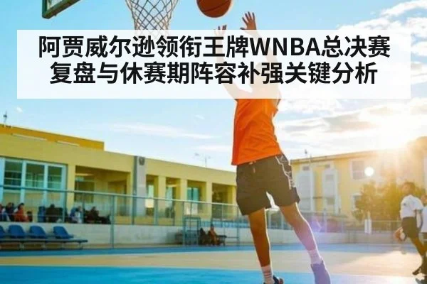 阿贾威尔逊领衔王牌WNBA总决赛复盘与休赛期阵容补强关键分析