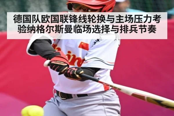 德国队欧国联锋线轮换与主场压力考验纳格尔斯曼临场选择与排兵节奏